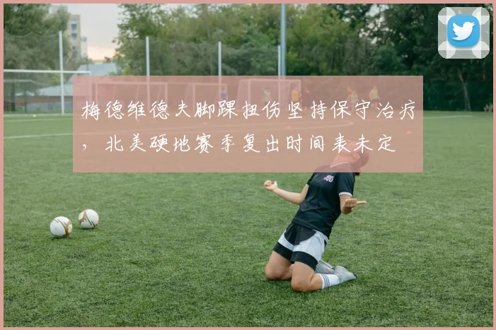 梅德维德夫脚踝扭伤坚持保守治疗，北美硬地赛季复出时间表未定
