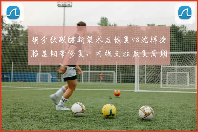 胡金秋跟腱断裂术后恢复vs沈梓捷膝盖韧带修复，内线支柱康复周期差异