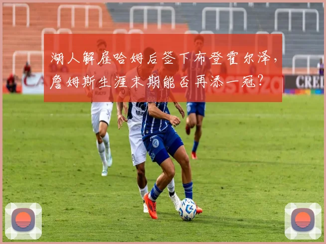 湖人解雇哈姆后签下布登霍尔泽，詹姆斯生涯末期能否再添一冠？