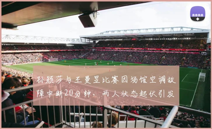 孙颖莎与王曼昱比赛因场馆空调故障中断20分钟，两人状态起伏引发战术干扰争议