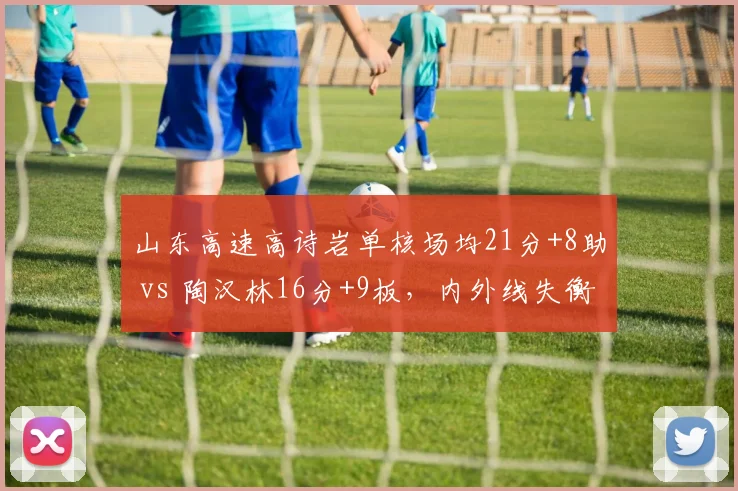 山东高速高诗岩单核场均21分+8助 vs 陶汉林16分+9板，内外线失衡成最大隐患