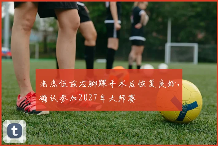 老虎伍兹右脚踝手术后恢复良好，确认参加2027年大师赛