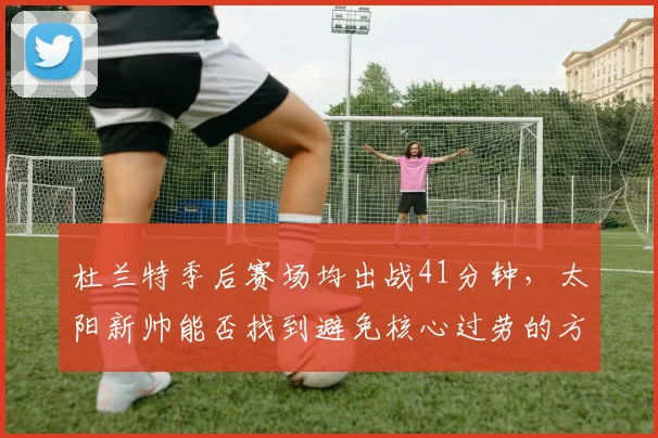 杜兰特季后赛场均出战41分钟，太阳新帅能否找到避免核心过劳的方案？