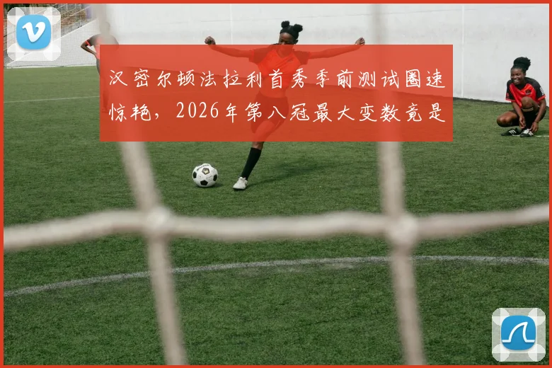 汉密尔顿法拉利首秀季前测试圈速惊艳，2026年第八冠最大变数竟是勒克莱尔？