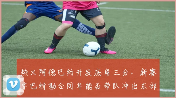 热火阿德巴约开发底角三分，新赛季巴特勒合同年能否带队冲出东部