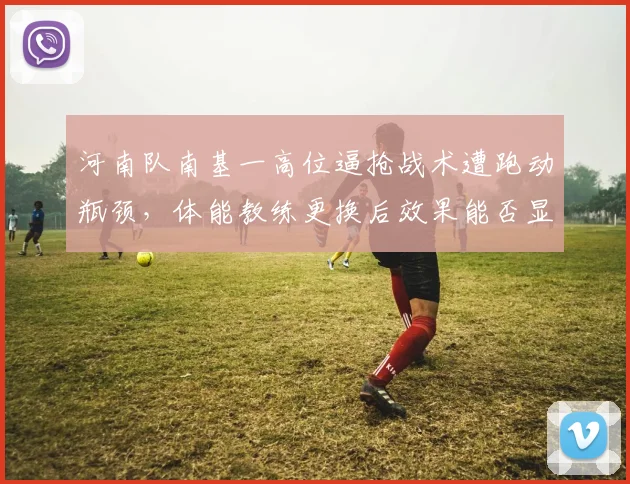 河南队南基一高位逼抢战术遭跑动瓶颈，体能教练更换后效果能否显现？